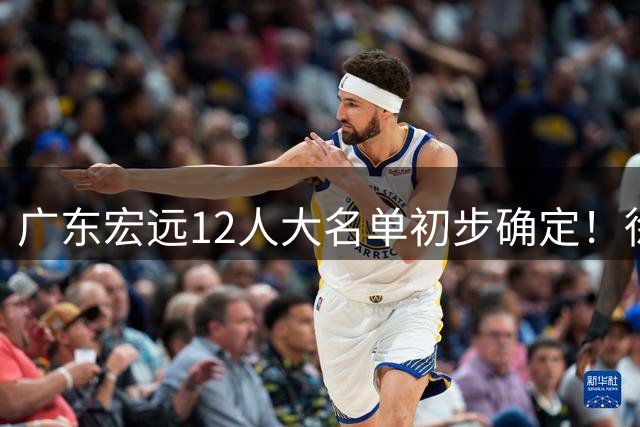 广东宏远12人大名单初步确定！徐杰领衔，张皓嘉被淘汰