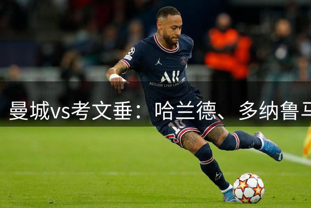 曼城vs考文垂：哈兰德、多纳鲁马首发，阿沃尼伊、梅森-克拉克出战